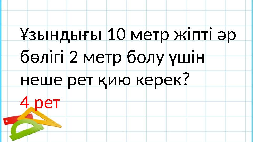 Ұзындығы 10 метр жіпті әр бөлігі 2 метр болу үшін неше рет қию керек? 4 рет