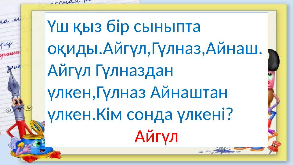 Үш қыз бір сыныпта оқиды.Айгүл,Гүлназ,Айнаш. Айгүл Гүлназдан үлкен,Гүлназ Айнаштан үлкен.Кім сонда үлкені? Айгүл