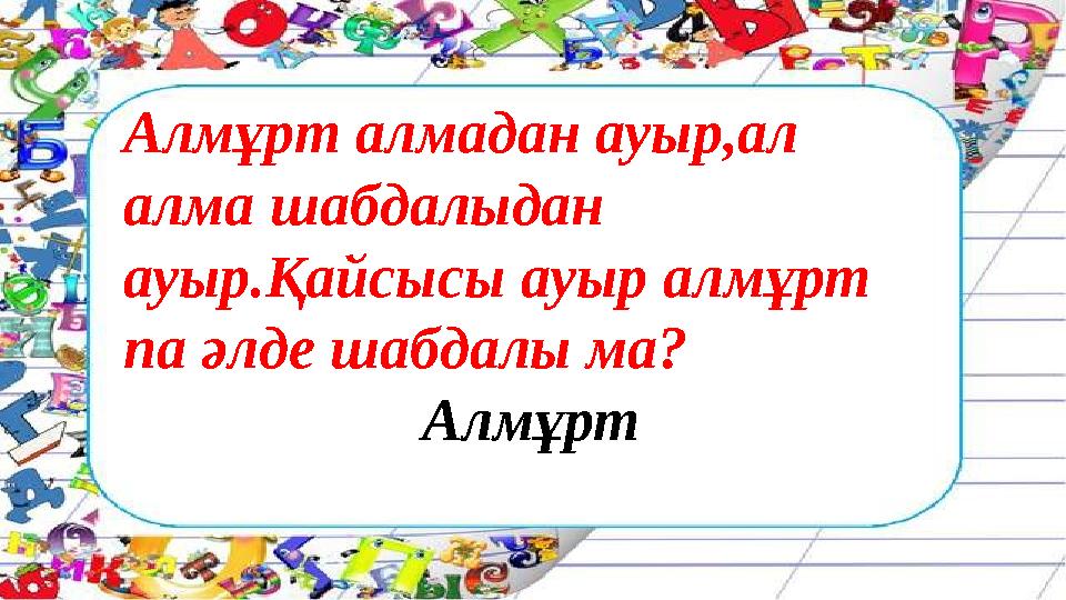 Алмұрт алмадан ауыр,ал алма шабдалыдан ауыр.Қайсысы ауыр алмұрт па әлде шабдалы ма? Алмұрт