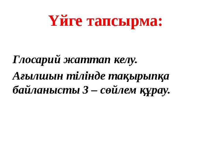 Үйге тапсырма: Глосарий жаттап келу. Ағылшын тілінде тақырыпқа байланысты 3 – сөйлем құрау.