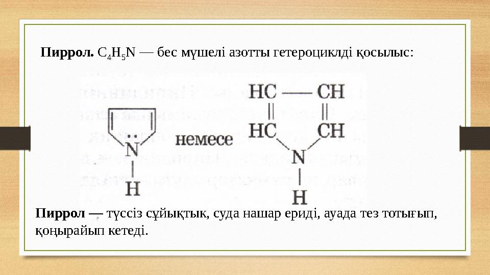 Пиррол. C 4 H 5 N — бес мүшелі азотты гетероциклді қосылыс: Пиррол — түссіз сұйықтык, суда нашар ериді, ауада тез тотығып, қо