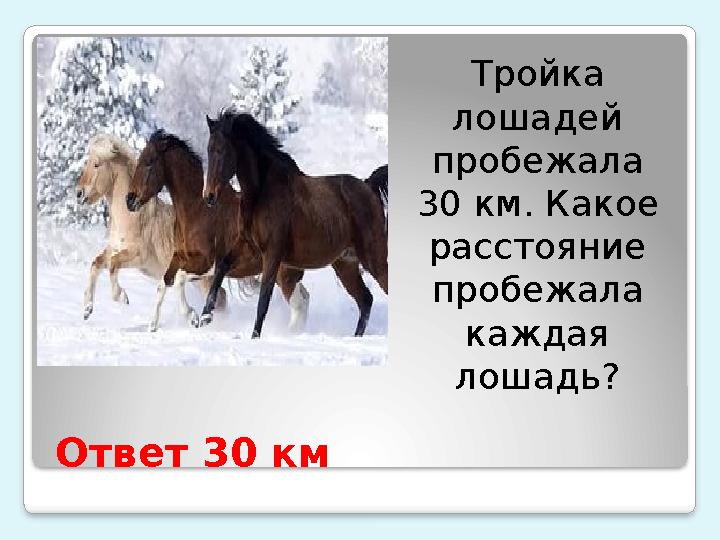 Ответ 30 км Тройка лошадей пробежала 30 км. Какое расстояние пробежала каждая лошадь?
