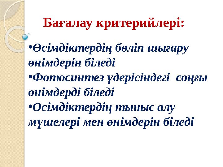 Бағалау критерийлері: • Өсімдіктердің бөліп шығару өнімдерін біледі • Фотосинтез үдерісіндегі соңғы өнімдерді біледі • Өсімді