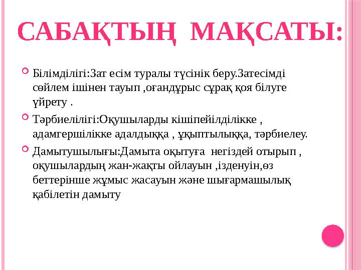  Білімділігі:Зат есім туралы түсінік беру.Затесімді сөйлем ішінен тауып ,оғандұрыс сұрақ қоя білуге үйрету .  Тәрбиелілігі:О