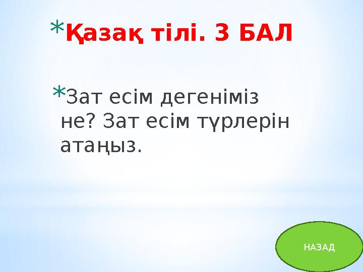 * Қазақ тілі. 3 БАЛ * Зат есім дегеніміз не? Зат есім түрлерін атаңыз. НАЗАД