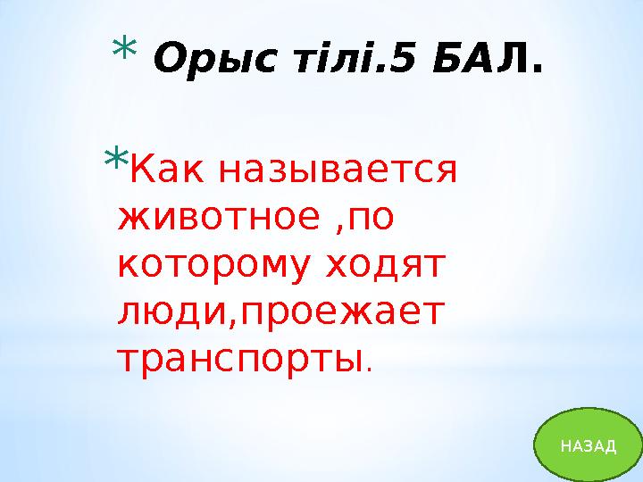 * Орыс тілі.5 БА Л. * Как называется животное ,по которому ходят люди,проежает транспорты . НАЗАД