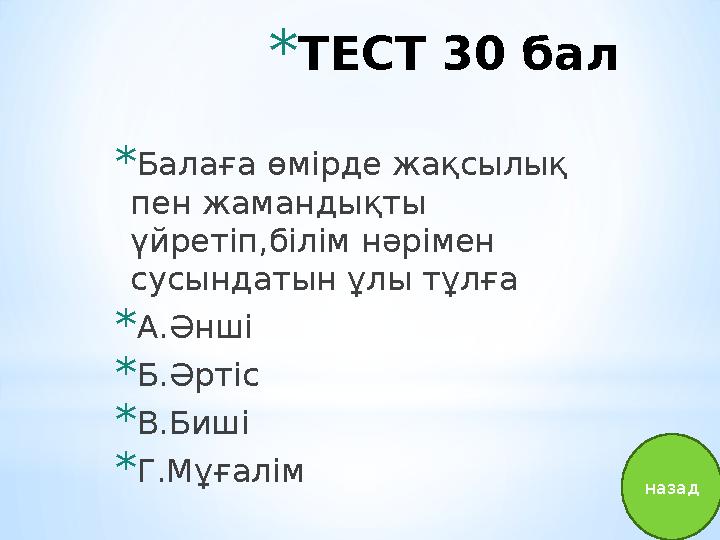 * ТЕСТ 30 бал * Балаға өмірде жақсылық пен жамандықты үйретіп,білім нәрімен сусындатын ұлы тұлға * А.Әнші * Б.Әртіс * В.Биші