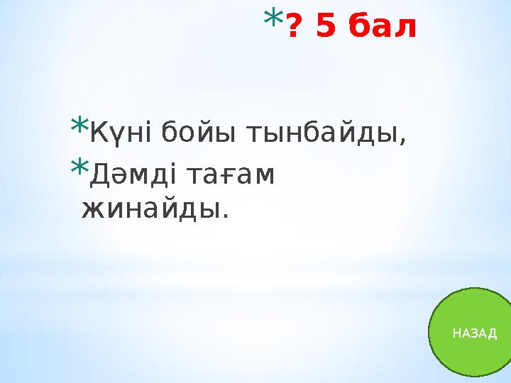 * ? 5 бал * Күні бойы тынбайды, * Дәмді тағам жинайды. НАЗАД