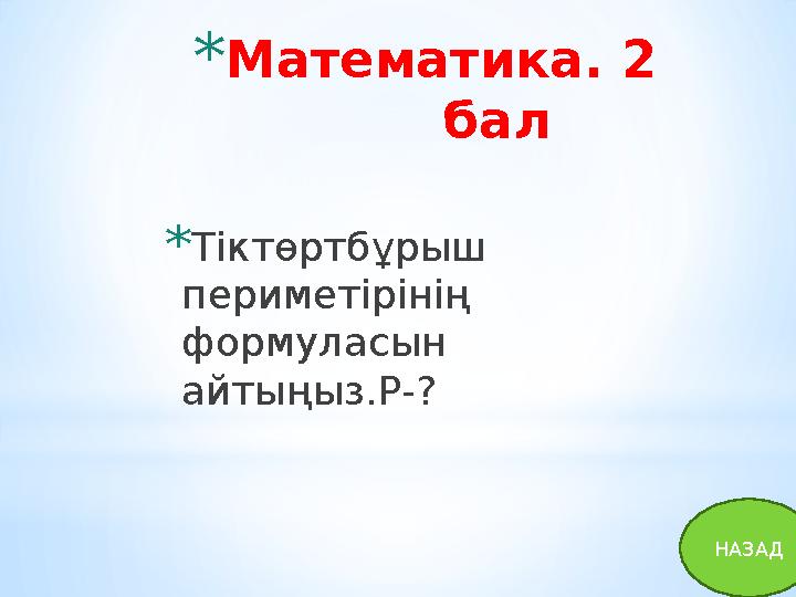 * Математика. 2 бал * Тіктөртбұрыш периметірінің формуласын айтыңыз. P- ? НАЗАД