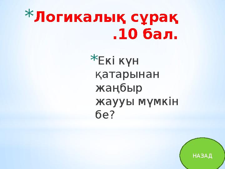 * Логикалық сұрақ .10 бал. * Екі күн қатарынан жаңбыр жаууы мүмкін бе? НАЗАД