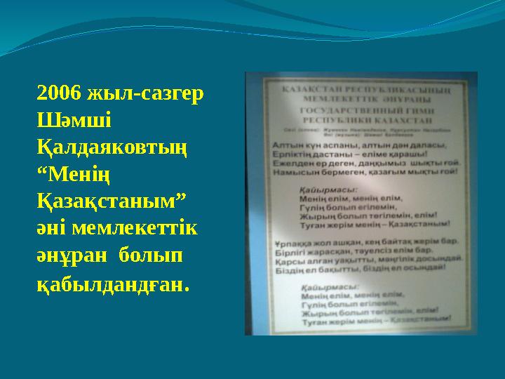 2006 жыл-сазгер Шәмші Қалдаяковтың “Менің Қазақстаным” әні мемлекеттік әнұран болып қабылдандған .