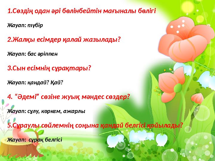 1.Сөздің одан әрі бөлінбейтін мағыналы бөлігі Жауап: түбір 2.Жалқы есімдер қалай жазылады? Жауап: бас әріппен 3.Сын есімнің сұра