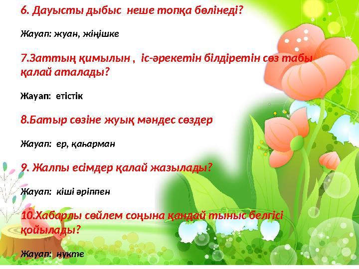 6. Дауысты дыбыс неше топқа бөлінеді? Жауап: жуан, жіңішке 7.Заттың қимылын , іс-әрекетін білдіретін сөз табы қалай аталады?