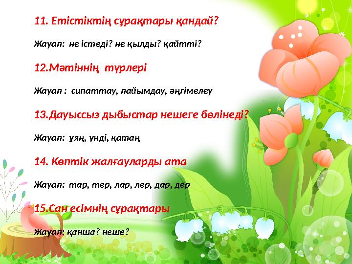 11. Етістіктің сұрақтары қандай? Жауап: не істеді? не қылды? қайтті? 12. Мәтіннің түрлері Жауап : сипаттау, пайымдау, әңгімел