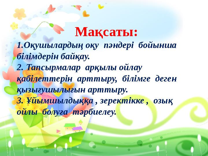 Мақсаты: 1.Оқушылардың оқу пәндері бойынша білімдерін байқау. 2. Тапсырмалар арқылы ойлау қабілеттерін арттыру, білімге