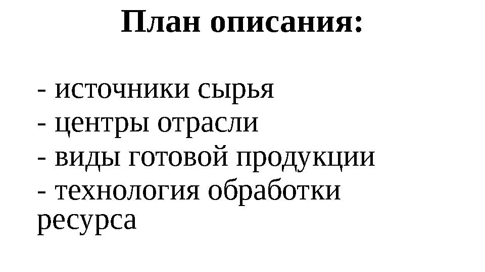 План описания: - источники сырья - центры отрасли - виды готовой продукции - технология обработки ресурса