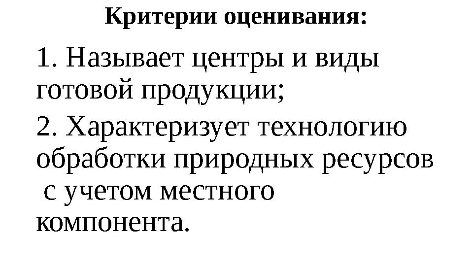 Критерии оценивания: 1. Называет центры и виды готовой продукции; 2. Характеризует технологию обработки природных ресурсов с