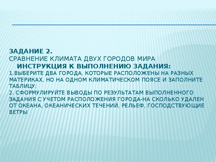 ЗАДАНИЕ 2. СРАВНЕНИЕ КЛИМАТА ДВУХ ГОРОДОВ МИРА ИНСТРУКЦИЯ К ВЫПОЛНЕНИЮ ЗАДАНИЯ: 1.ВЫБЕРИТЕ ДВА ГОРОДА, КОТОРЫЕ РАСПОЛОЖЕ