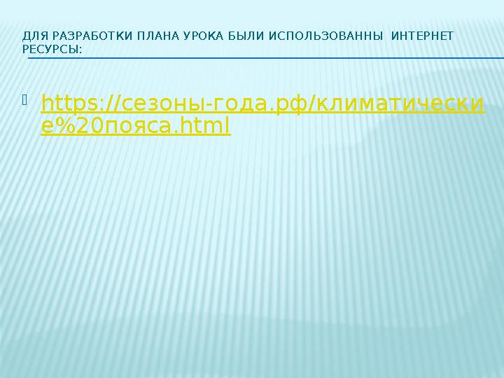 ДЛЯ РАЗРАБОТКИ ПЛАНА УРОКА БЫЛИ И СПОЛЬЗОВАННЫ ИНТЕРНЕТ РЕСУРСЫ:  https://сезоны-года.рф/климатически е%20пояса.html