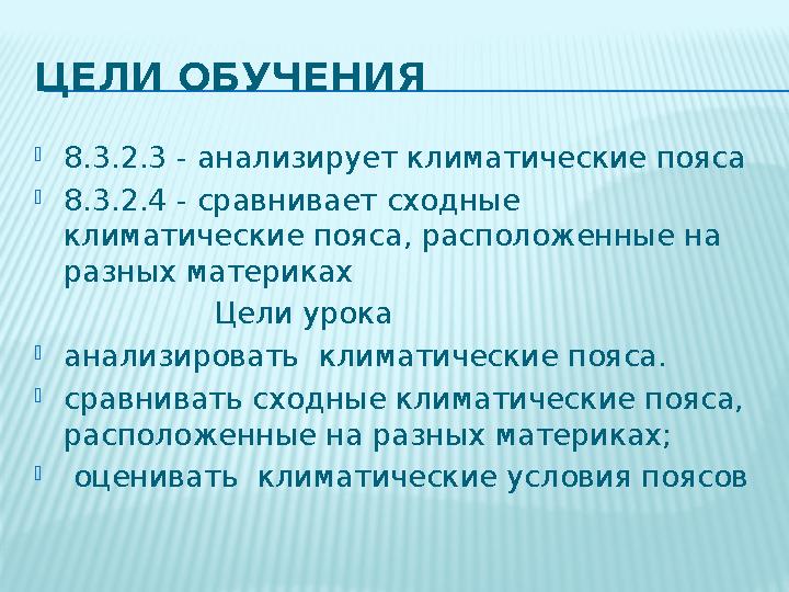 ЦЕЛИ ОБУЧЕНИЯ  8.3.2.3 - анализирует климатические пояса  8.3.2.4 - сравнивает сходные климатические пояса, расположенные на