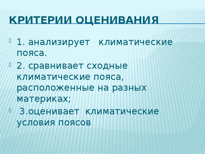 КРИТЕРИИ ОЦЕНИВАНИЯ  1. анализирует климатические пояса.  2. сравнивает сходные климатические пояса, расположенные на ра