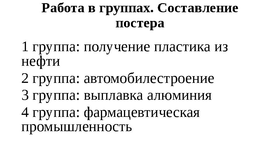 Работа в группах. Составление постера 1 группа: получение пластика из нефти 2 группа: автомобилестроение 3 группа: выплавка ал