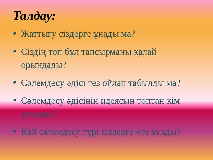 Талдау: • Жаттығу сіздерге ұнады ма? • Сіздің топ бұл тапсырманы қалай орындады? • Сәлемдесу әдісі тез ойлап табылды ма? • Сәле