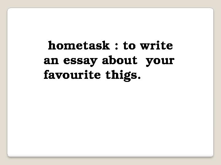 hometask : to write an essay about your favourite thigs.