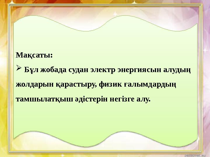 Мақсаты:  Бұл жобада судан электр энергиясын алудың жолдарын қарастыру, физик ғалымдардың тамшылатқыш әдістерін негізге ал