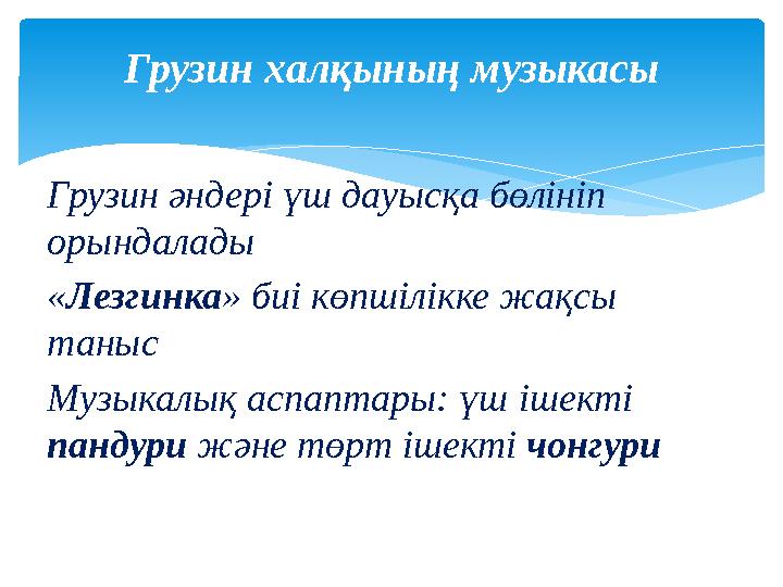 Грузин әндері үш дауысқа бөлініп орындалады « Лезгинка » биі көпшілікке жақсы таныс Музыкалық аспаптары: үш ішекті пандури ж