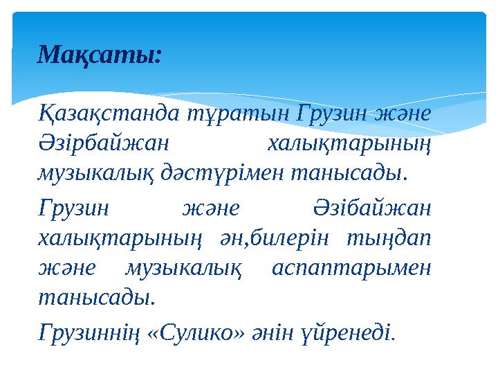 Қазақстанда тұратын Грузин және Әзірбайжан халықтарының музыкалық дәстүрімен танысады. Грузин және Әзібайжан халықтарының