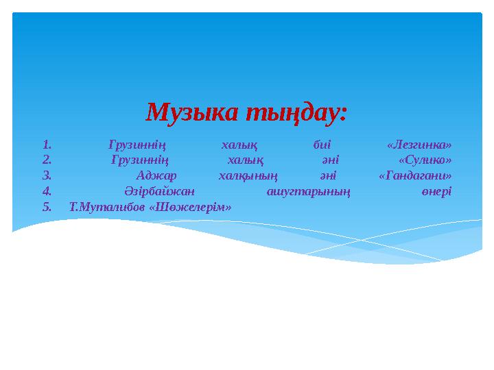 1. Грузиннің халық биі «Лезгинка» 2. Грузиннің халық әні «Сулико» 3. Аджар халқының әні «Гандагани» 4. Әзірбайжан