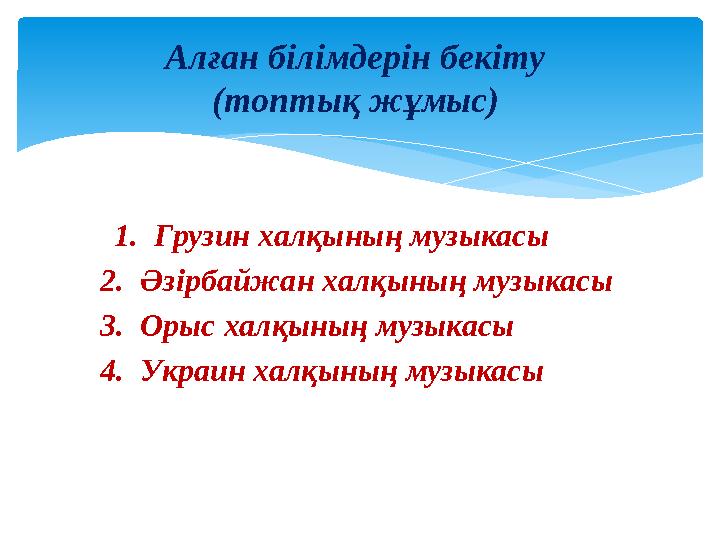 1. Грузин халқының музыкасы 2. Әзірбайжан халқының музыкасы 3. Орыс халқының музыкасы 4. Украин халқының