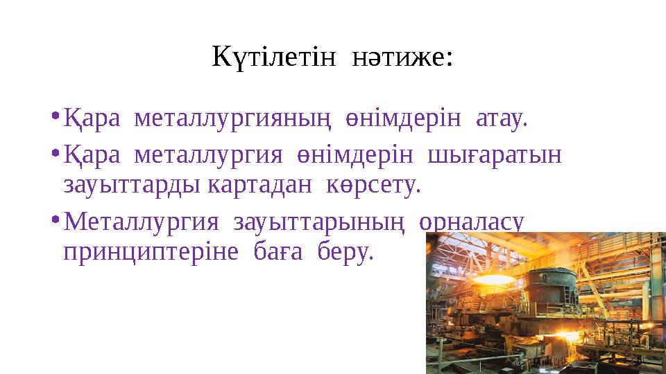 Күтілетін нәтиже: • Қара металлургияның өнімдерін атау. • Қара металлургия өнімдерін шығаратын зауыттарды картадан көрс