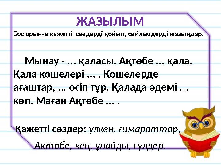 ЖАЗЫЛЫМ Бос орынға қажетті сөздерді қойып, сөйлемдерді жазыңдар. ​​​​​​​ Мынау - ... қаласы. Ақтөбе ... қала. Қала көшелері .