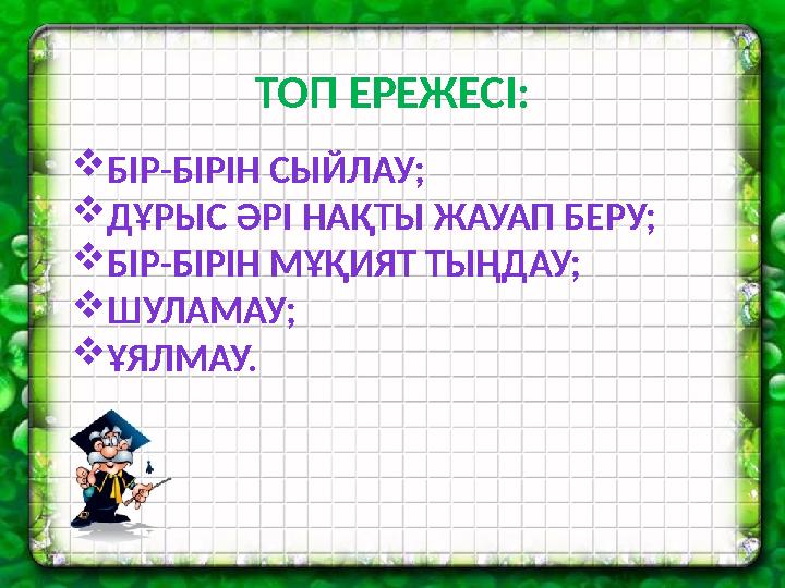 ТОП ЕРЕЖЕСІ:  БІР-БІРІН СЫЙЛАУ;  ДҰРЫС ӘРІ НАҚТЫ ЖАУАП БЕРУ;  БІР-БІРІН МҰҚИЯТ ТЫҢДАУ;  ШУЛАМАУ;  ҰЯЛМАУ.