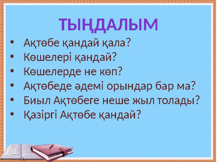 ТЫҢДАЛЫМ • Ақтөбе​қандай ​қала? • Көшелері ​қандай? • Көшелерде ​не ​көп? • Ақтөбеде ​әдемі ​орындар ​бар ​ма? • Биыл ​Ақтөб