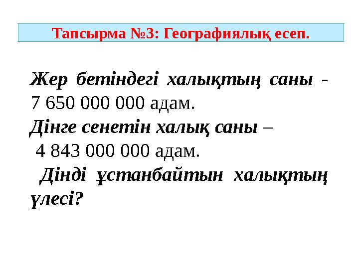 Тапсырма №3: Географиялық есеп. Жер бетіндегі халықтың саны - 7 650 000 000 адам. Дінге сенетін халық саны – 4 843 000