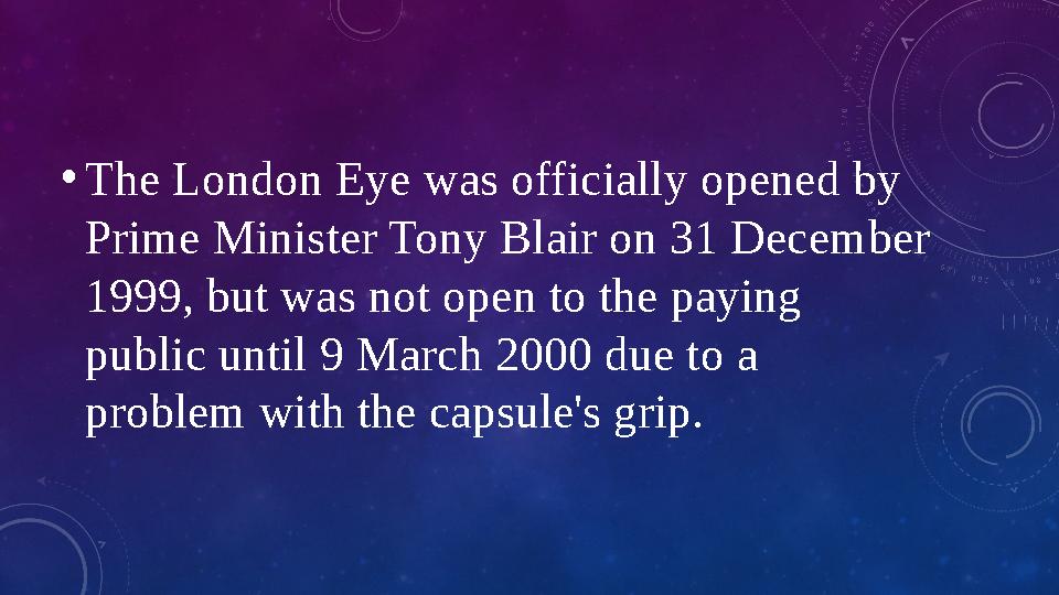 • The London Eye was officially opened by Prime Minister Tony Blair on 31 December 1999, but was not open to the paying publi