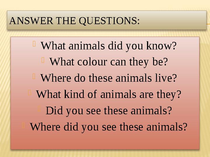 ANSWER THE QUESTIONS:  What animals did you know?  What colour can they be?  Where do these animals live?  What kind of anim