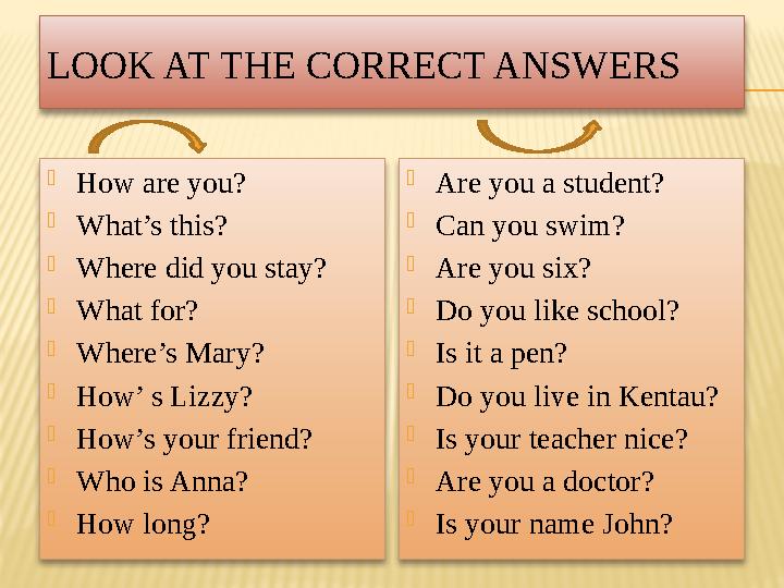 LOOK AT THE CORRECT ANSWERS  How are you?  What’s this?  Where did you stay?  What for?  Where’s Mary?  How’ s Lizzy?  Ho