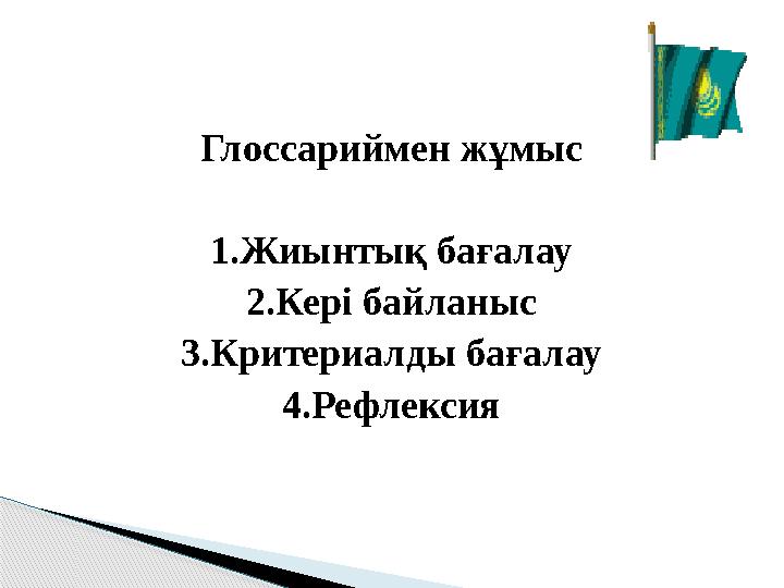 Глоссариймен жұмыс 1.Жиынтық бағалау 2.Кері байланыс 3.Критериалды бағалау 4.Рефлексия