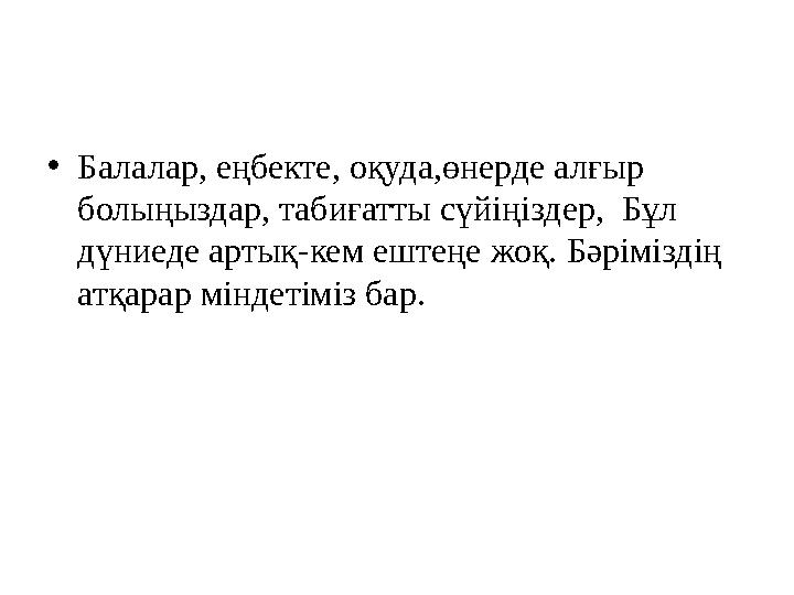 • Балалар, еңбекте, оқуда,өнерде алғыр болыңыздар, табиғатты сүйіңіздер, Бұл дүниеде артық-кем ештеңе жоқ. Бәріміздің атқара