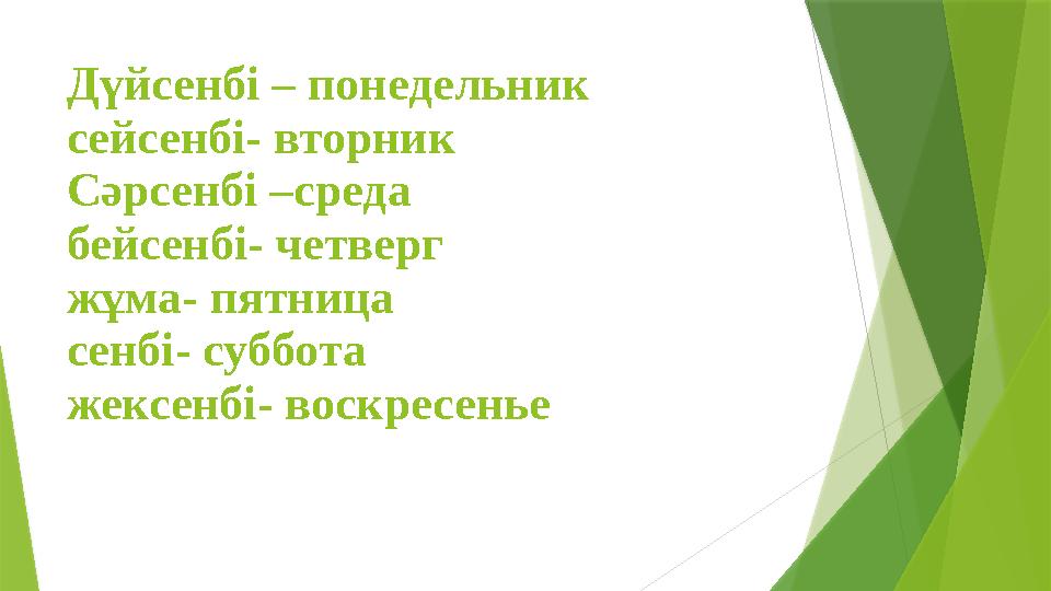 Дүйсенбі – понедельник сейсенбі- вторник Сәрсенбі –среда бейсенбі- четверг жұма- пятница сенбі- суббота жексенбі- воскресенье