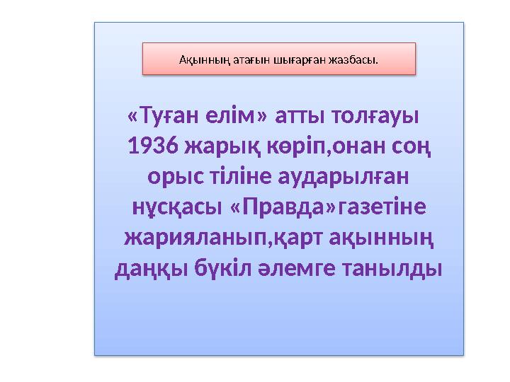 «Туған елім» атты толғауы 1936 жарық көріп,онан соң орыс тіліне аударылған нұсқасы «Правда»газетіне жарияланып,қарт ақынның