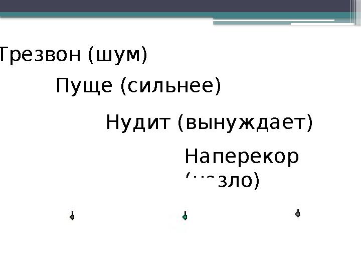 Нудит (вынуждает) Трезвон (шум) Пуще (сильнее) Наперекор (назло)