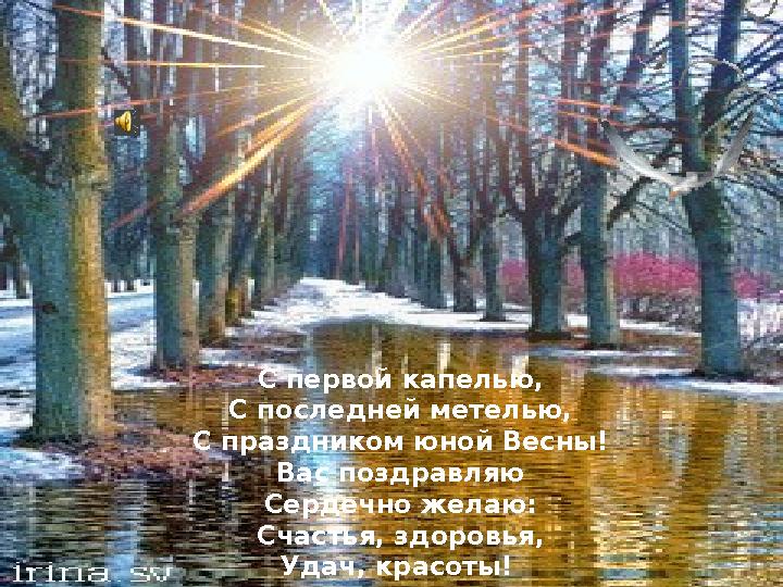 С первой капелью, С последней метелью, С праздником юной Весны! Вас поздравляю Сердечно желаю: Счастья, здоровья, Удач, красоты!
