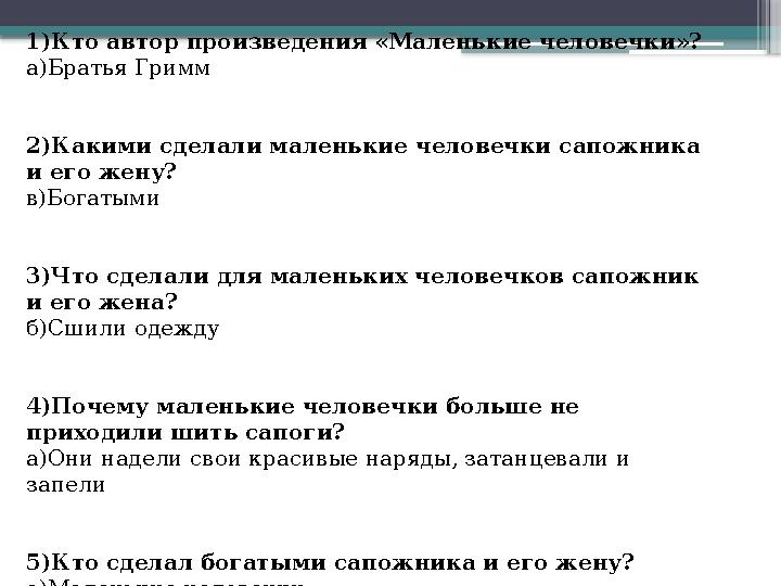 1)Кто автор произведения «Маленькие человечки»? а)Братья Гримм 2)Какими сделали маленькие человечки сапожника и его жену? в)Бог
