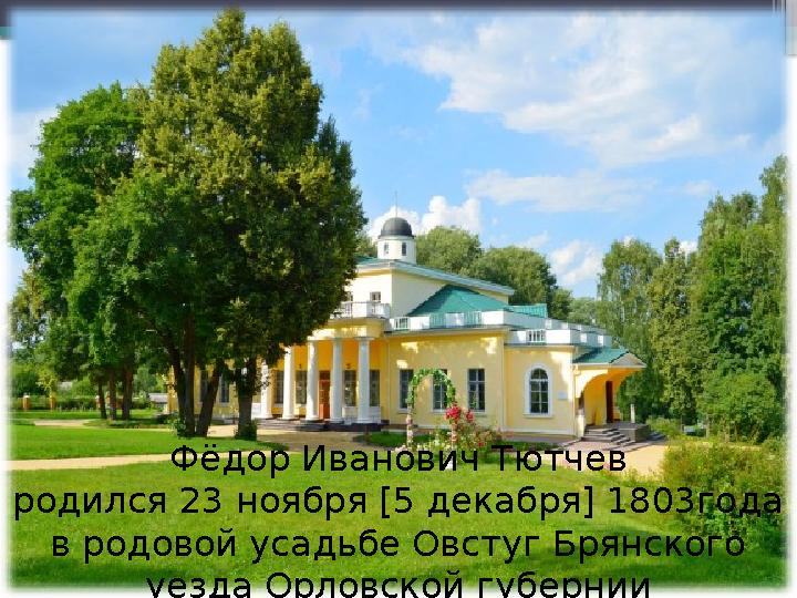 Фёдор Иванович Тютчев родился 23 ноября [5 декабря] 1803года в родовой усадьбе Овстуг Брянского уезда Орловской губернии