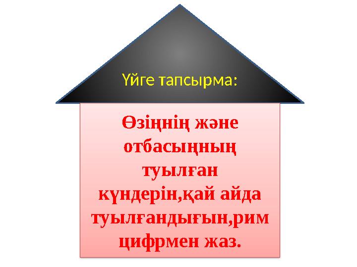 Үйге тапсырма: Өзіңнің және отбасыңның туылған күндерін,қай айда туылғандығын,рим цифрмен жаз.